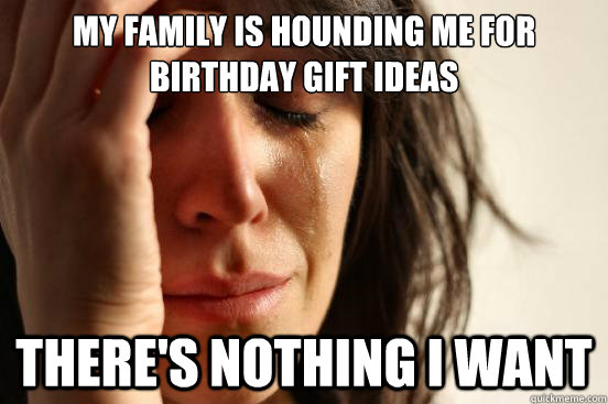 My family is hounding me for birthday gift ideas There's nothing I want  First World Problems