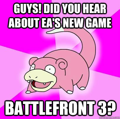 Guys! Did you hear about EA's new game Battlefront 3?  Slowpoke
