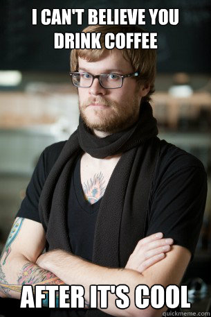 i can't believe you drink coffee after it's cool  Hipster Barista