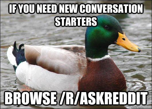 If you need new conversation starters Browse /r/askreddit  Actual Advice Mallard