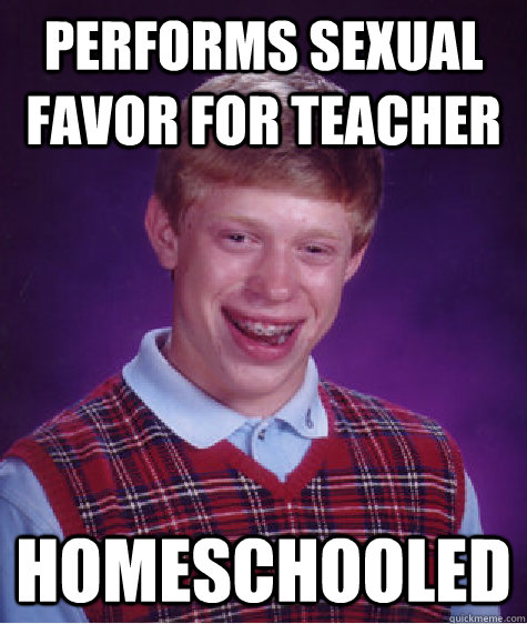 performs sexual favor for teacher homeschooled  Bad Luck Brian
