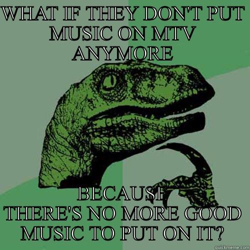 WHAT IF THEY DON'T PUT MUSIC ON MTV ANYMORE BECAUSE THERE'S NO MORE GOOD MUSIC TO PUT ON IT? Philosoraptor