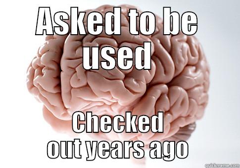 ASKED TO BE USED CHECKED OUT YEARS AGO Scumbag Brain