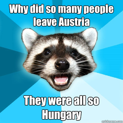 Why did so many people leave Austria They were all so Hungary  Lame Pun Coon