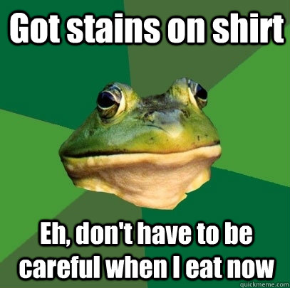 Got stains on shirt Eh, don't have to be careful when I eat now  Foul Bachelor Frog