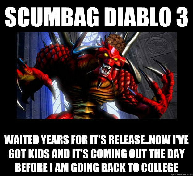 Scumbag diABLO 3 wAITED YEARS FOR IT'S RELEASE..NOW I'VE GOT KIDS AND IT'S COMING OUT THE DAY BEFORE I AM GOING BACK TO COLLEGE - Scumbag diABLO 3 wAITED YEARS FOR IT'S RELEASE..NOW I'VE GOT KIDS AND IT'S COMING OUT THE DAY BEFORE I AM GOING BACK TO COLLEGE  Scumbag Diablo 3