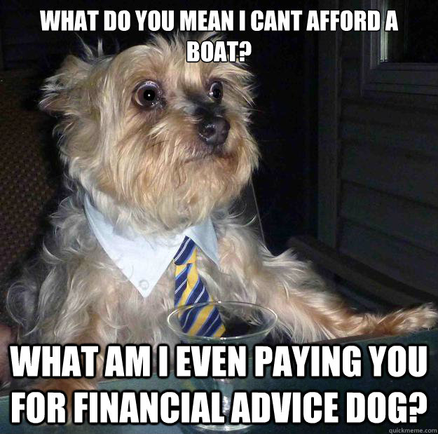 what do you mean i cant afford a boat? what am i even paying you for