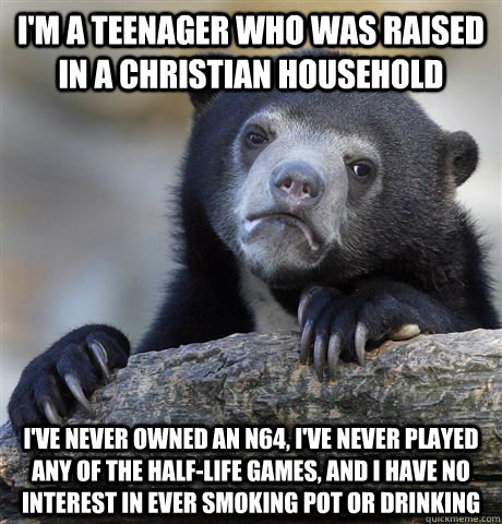 I'm a teenager who was raised in a christian household I've never owned an N64, I've never played any of the Half-Life games, and I have no interest in ever smoking pot or drinking - I'm a teenager who was raised in a christian household I've never owned an N64, I've never played any of the Half-Life games, and I have no interest in ever smoking pot or drinking  Confession Bear