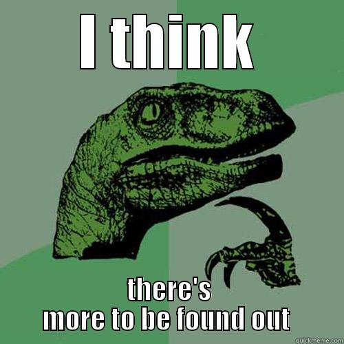 I THINK THERE'S MORE TO BE FOUND OUT  Philosoraptor
