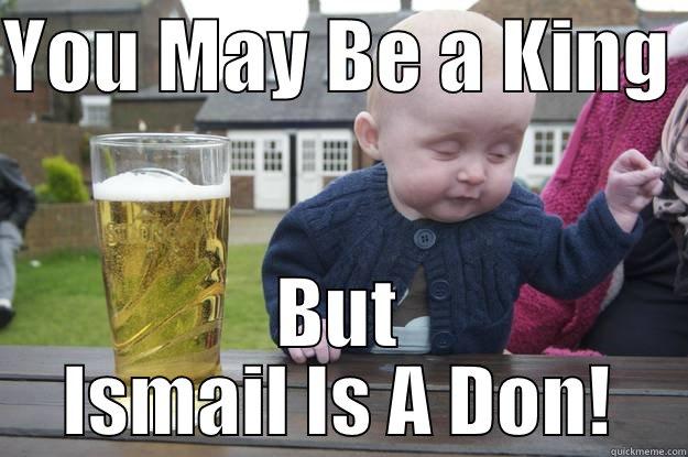 YOU MAY BE A KING  BUT ISMAIL IS A DON! drunk baby
