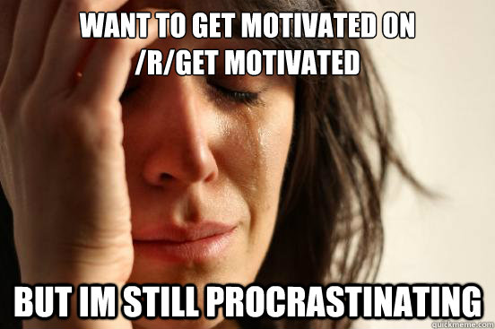 Want to get motivated on 
/r/get motivated But im still procrastinating   First World Problems
