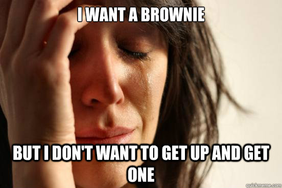 I want a brownie But I don't want to get up and get one  First World Problems