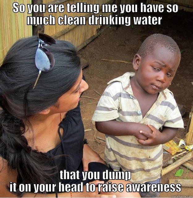 SO YOU ARE TELLING ME YOU HAVE SO MUCH CLEAN DRINKING WATER  THAT YOU DUMP IT ON YOUR HEAD TO RAISE AWARENESS Skeptical Third World Kid