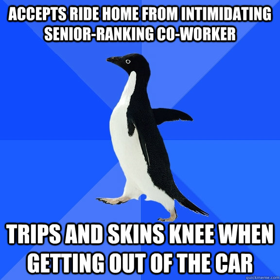 accepts ride home from intimidating senior-ranking co-worker trips and skins knee when getting out of the car  Socially Awkward Penguin