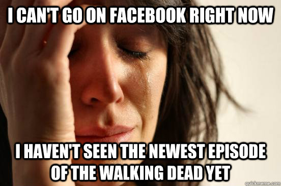 I can't go on facebook right now I haven't seen the newest episode of The Walking Dead yet  First World Problems