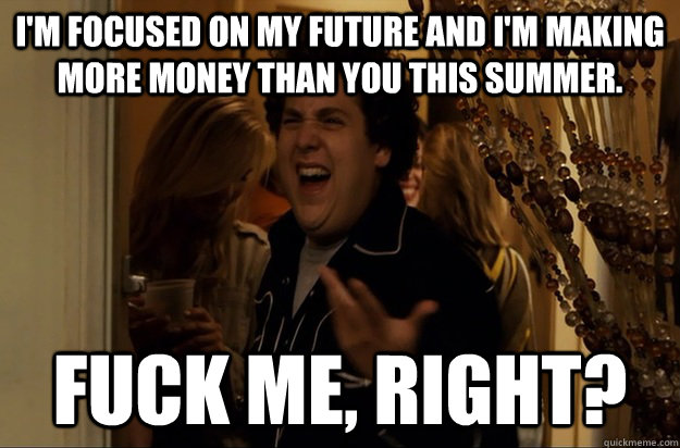 I'm focused on my future and I'm making more money than you this summer. Fuck Me, Right?  - I'm focused on my future and I'm making more money than you this summer. Fuck Me, Right?   Fuck Me, Right