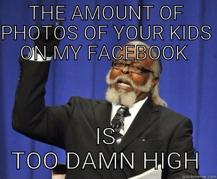 THE AMOUNT OF PHOTOS OF YOUR KIDS ON MY FACEBOOK  IS TOO DAMN HIGH Too Damn High