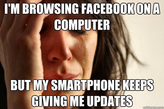 I'm browsing facebook on a computer but my smartphone keeps giving me updates  First World Problems