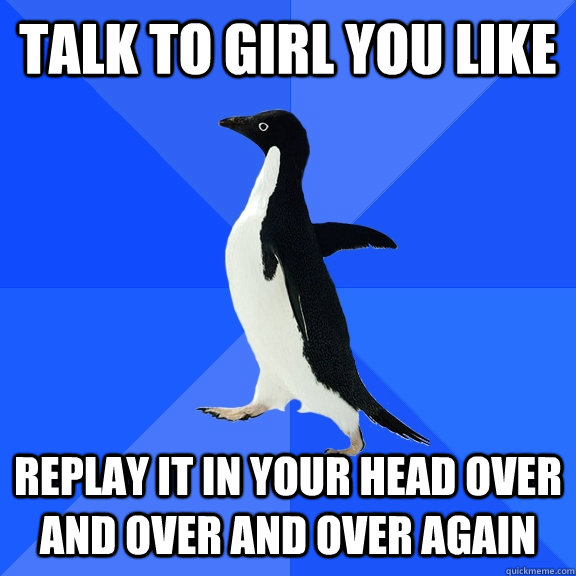 Talk to girl you like Replay it in your head over and over and over again    Socially Awkward Penguin