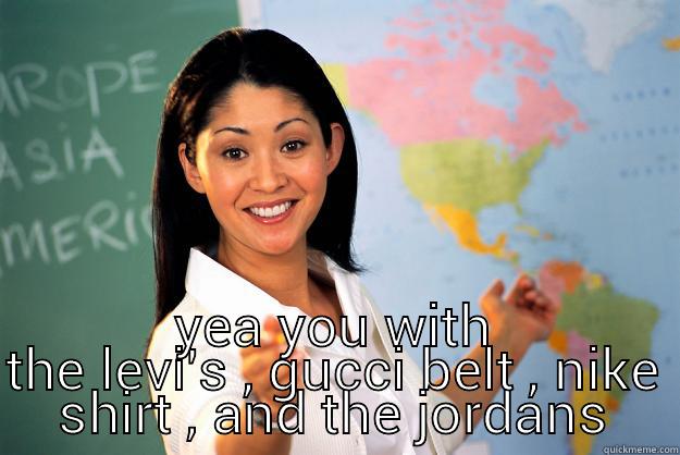  YEA YOU WITH THE LEVI'S , GUCCI BELT , NIKE SHIRT , AND THE JORDANS Unhelpful High School Teacher