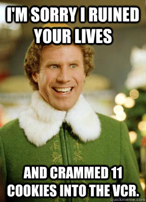 I'm sorry I ruined your lives and crammed 11 cookies into the vcr.  Buddy the Elf