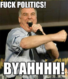 fuck politics! BYAHHHH!  HOWARD DEAN