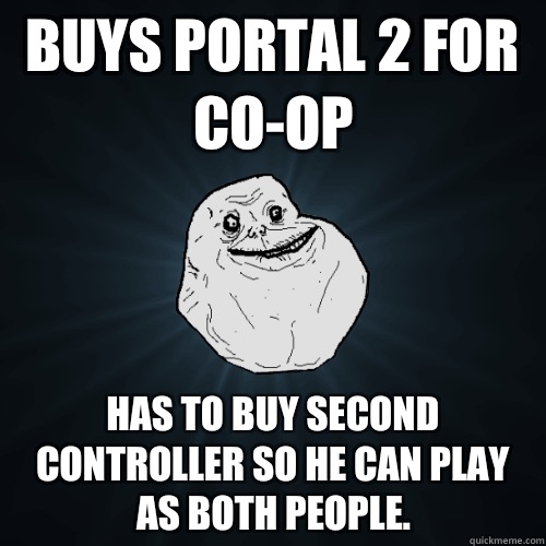 Buys Portal 2 for co-op Has to buy second controller so he can play as both people.  Forever Alone