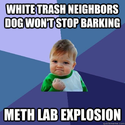 white trash neighbors dog won't stop barking meth lab explosion  Success Kid