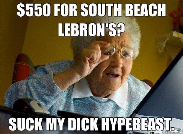 $550 FOR SOUTH BEACH LEBRON'S? SUCK MY DICK HYPEBEAST.  Grandma finds the Internet