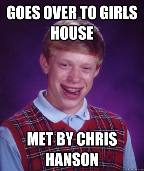 Goes over to girls house met by chris hanson  Bad Luck Brian
