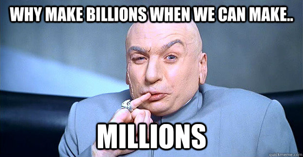 why make billions when we can make.. millions - why make billions when we can make.. millions  drevil
