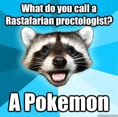 What do you call a Rastafarian proctologist? A Pokemon  Lame Pun Coon