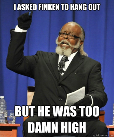 I asked finken to hang out but he was too damn high  Jimmy McMillan