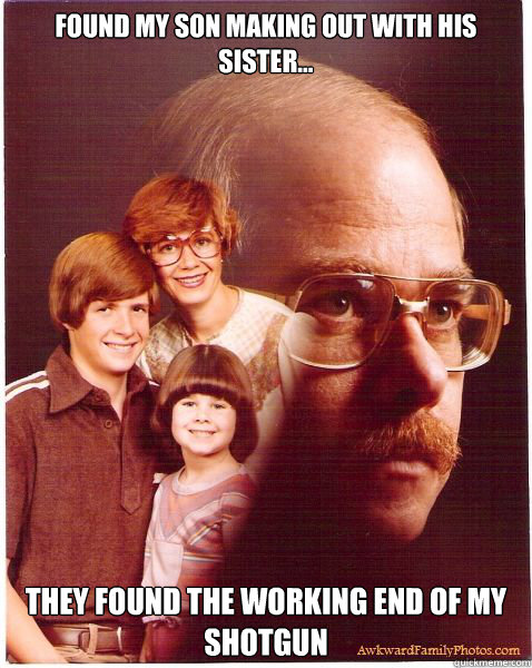 Found my son making out with his sister... they found the working end of my shotgun  Vengeance Dad