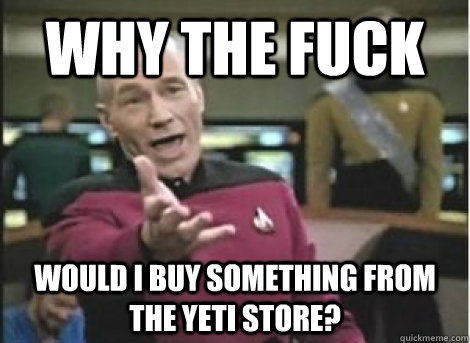 Why the fuck would i buy something from the yeti store? - Why the fuck would i buy something from the yeti store?  Misc
