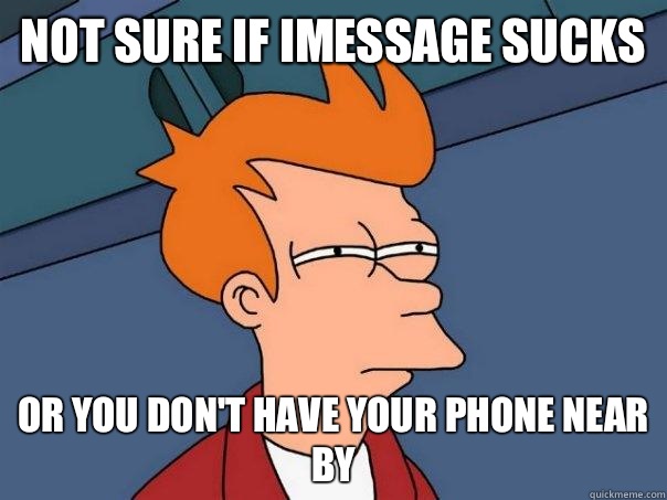 NOT SURE IF iMessage sucks OR you don't have your phone near by  Futurama Fry