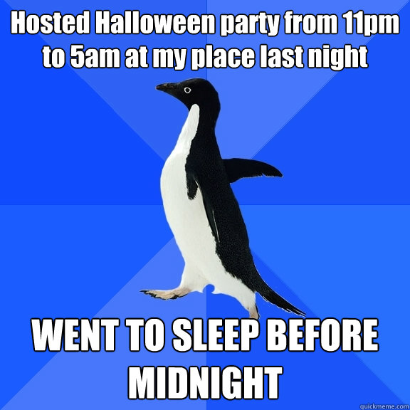 Hosted Halloween party from 11pm to 5am at my place last night WENT TO SLEEP BEFORE MIDNIGHT  Socially Awkward Penguin