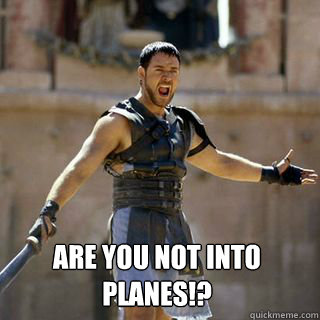  Are you not into planes!?  Are you not entertained