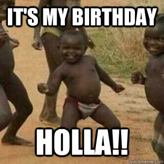 It's My Birthday  HOLLA!!  Its friday niggas