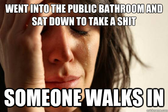 went into the public bathroom and sat down to take a shit someone walks in  First World Problems
