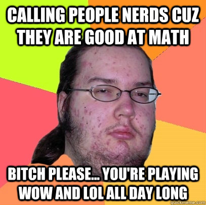 Calling people nerds cuz they are good at math Bitch Please... you're playing WoW and LoL all day long - Calling people nerds cuz they are good at math Bitch Please... you're playing WoW and LoL all day long  Butthurt