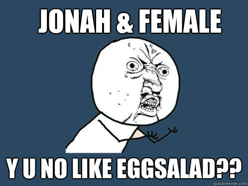 JONAH & FEMALE y u no like eggsalad??  Y U No