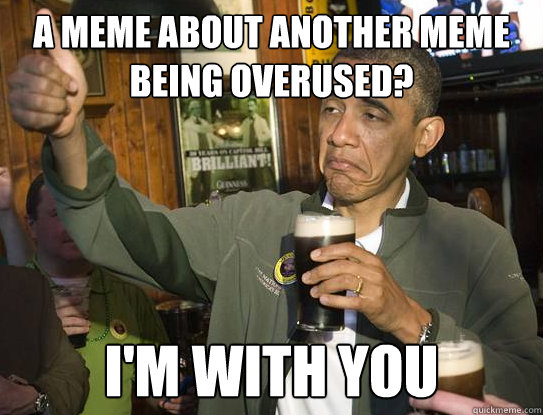 A meme about another meme being overused? I'm with you  Upvoting Obama