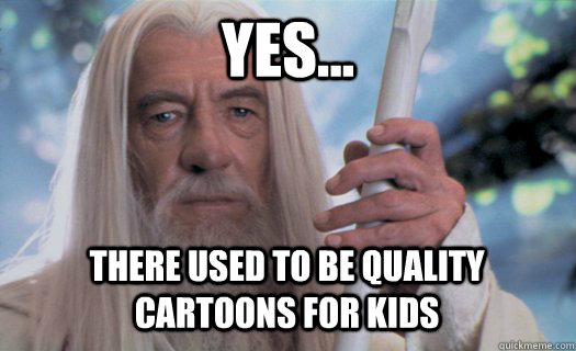 Yes... THERE USED TO BE QUALITY CARTOONS FOR KIDS  