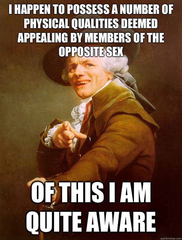 I happen to possess a number of physical qualities deemed appealing by members of the opposite sex Of this I am quite aware  Joseph Ducreux