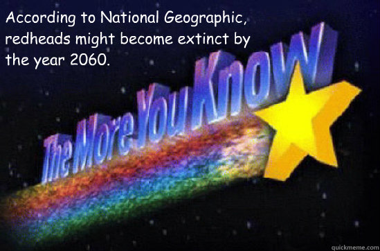 According to National Geographic, redheads might become extinct by the year 2060.  The More You Know