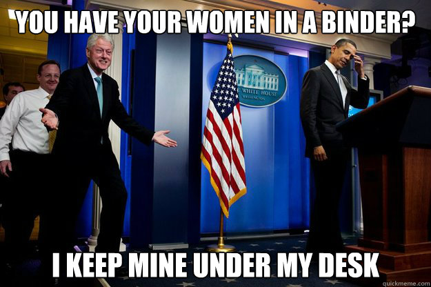 You have your women in a binder? I keep mine under my desk  Bill Clinton