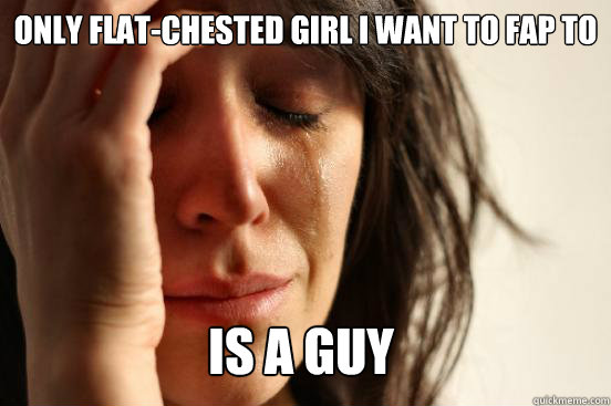 only flat-chested girl i want to fap to is a guy  First World Problems