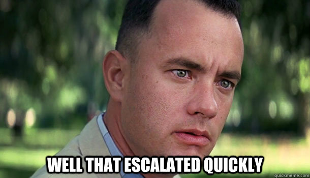 
 Well that escalated quickly  Offensive Forrest Gump
