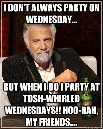 I don't always party on Wednesday... but when I do I party at Tosh-Whirled Wednesdays!! Hoo-rah, my friends....  The Most Interesting Man In The World